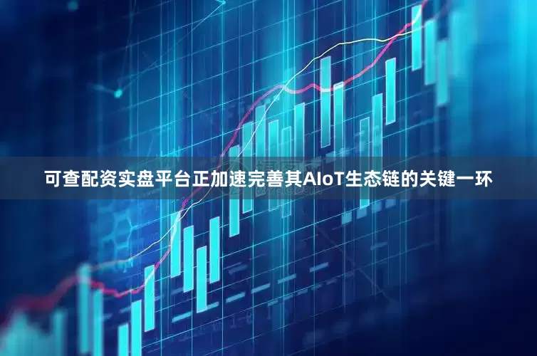 可查配资实盘平台正加速完善其AIoT生态链的关键一环