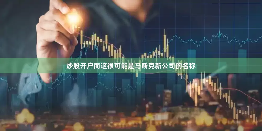 炒股开户而这很可能是马斯克新公司的名称