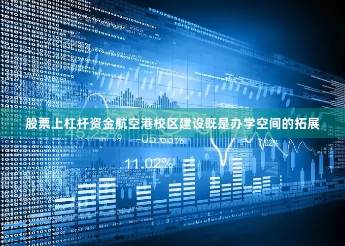 股票上杠杆资金航空港校区建设既是办学空间的拓展