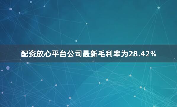 配资放心平台　　公司最新毛利率为28.42%