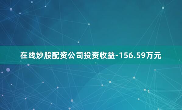 在线炒股配资公司投资收益-156.59万元