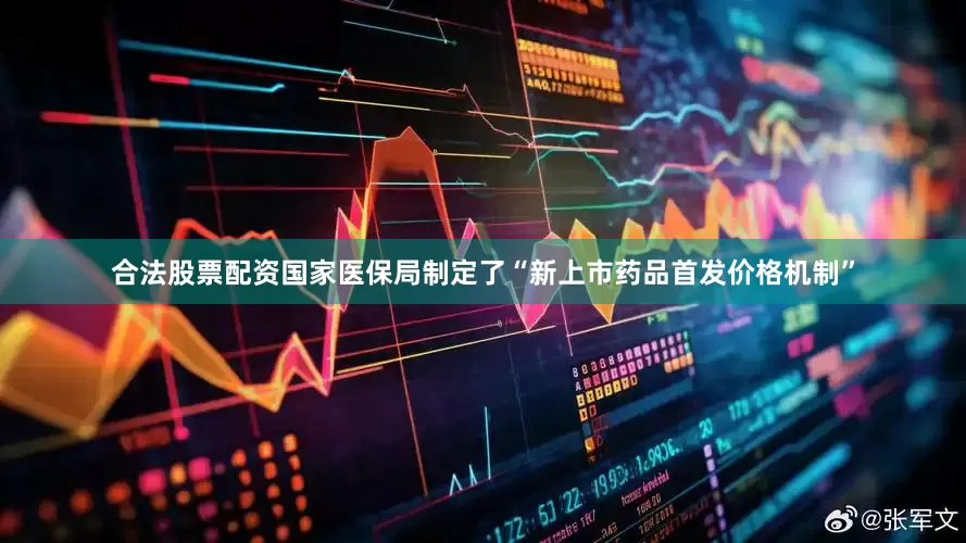 合法股票配资国家医保局制定了“新上市药品首发价格机制”