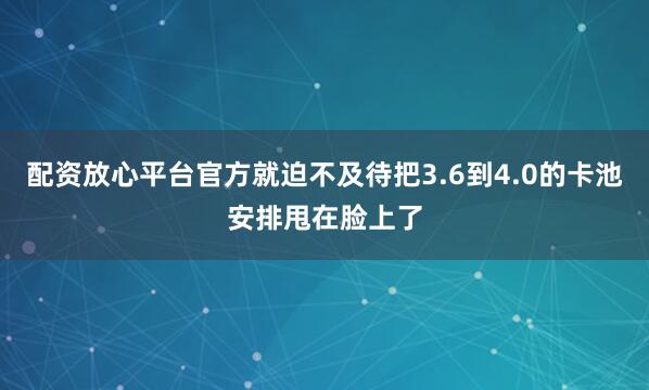 配资放心平台官方就迫不及待把3.6到4.0的卡池安排甩在脸上了