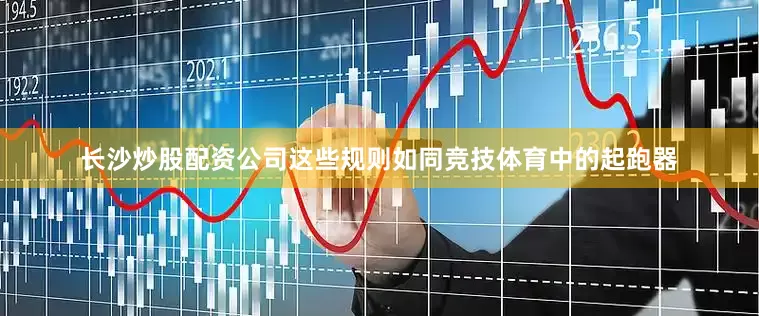 长沙炒股配资公司这些规则如同竞技体育中的起跑器